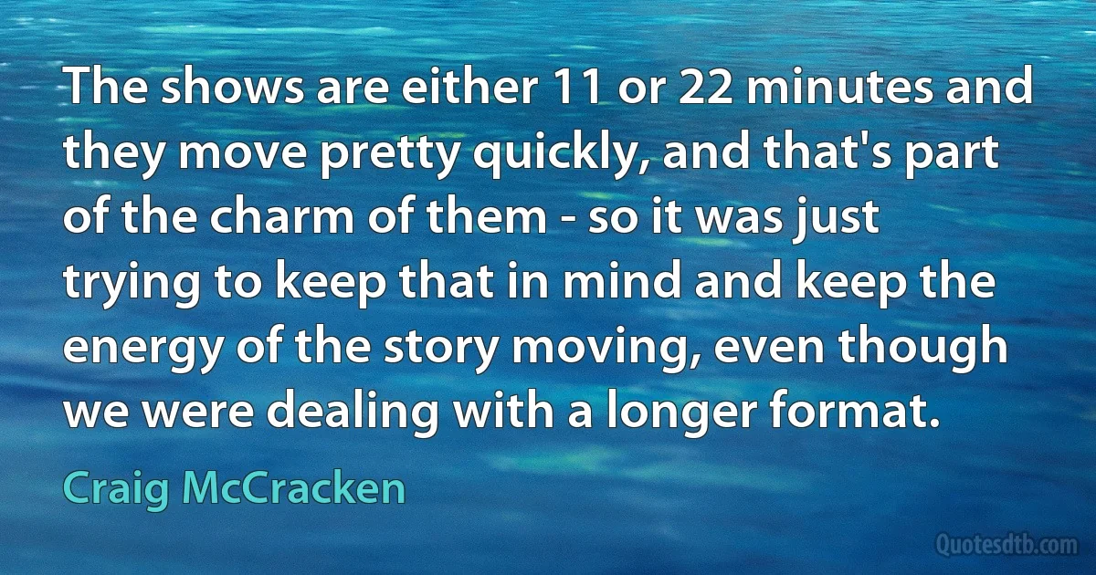 The shows are either 11 or 22 minutes and they move pretty quickly, and that's part of the charm of them - so it was just trying to keep that in mind and keep the energy of the story moving, even though we were dealing with a longer format. (Craig McCracken)