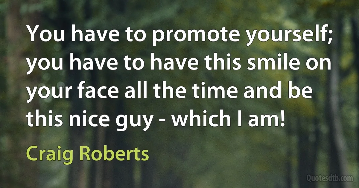 You have to promote yourself; you have to have this smile on your face all the time and be this nice guy - which I am! (Craig Roberts)