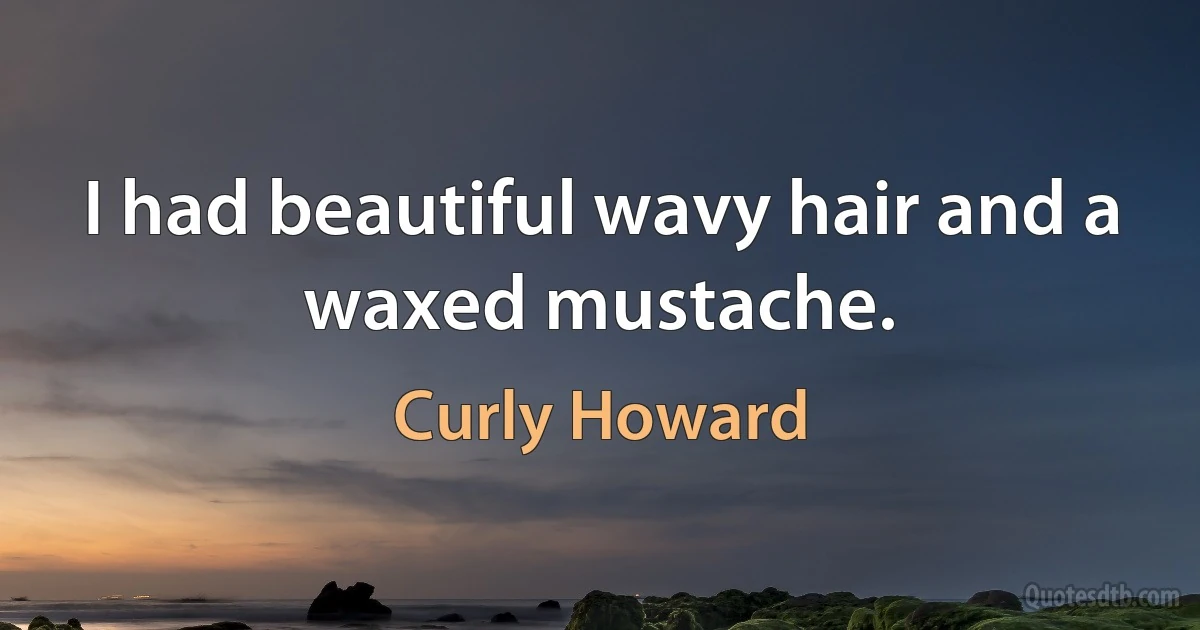 I had beautiful wavy hair and a waxed mustache. (Curly Howard)