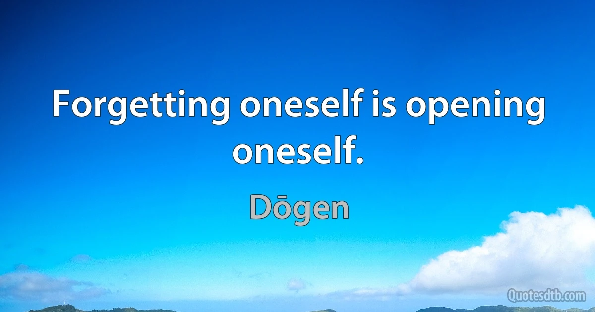 Forgetting oneself is opening oneself. (Dōgen)