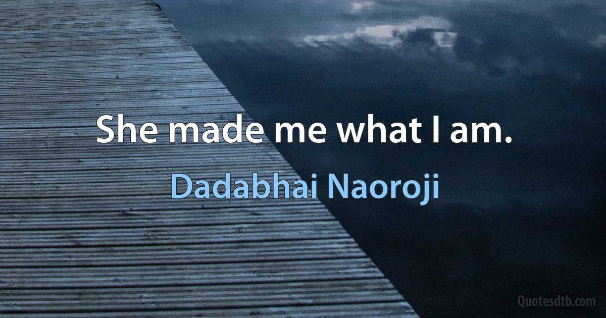 She made me what I am. (Dadabhai Naoroji)