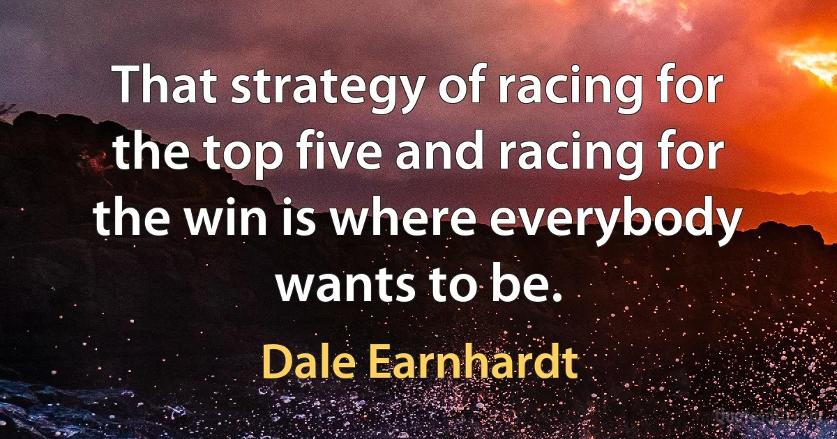 That strategy of racing for the top five and racing for the win is where everybody wants to be. (Dale Earnhardt)