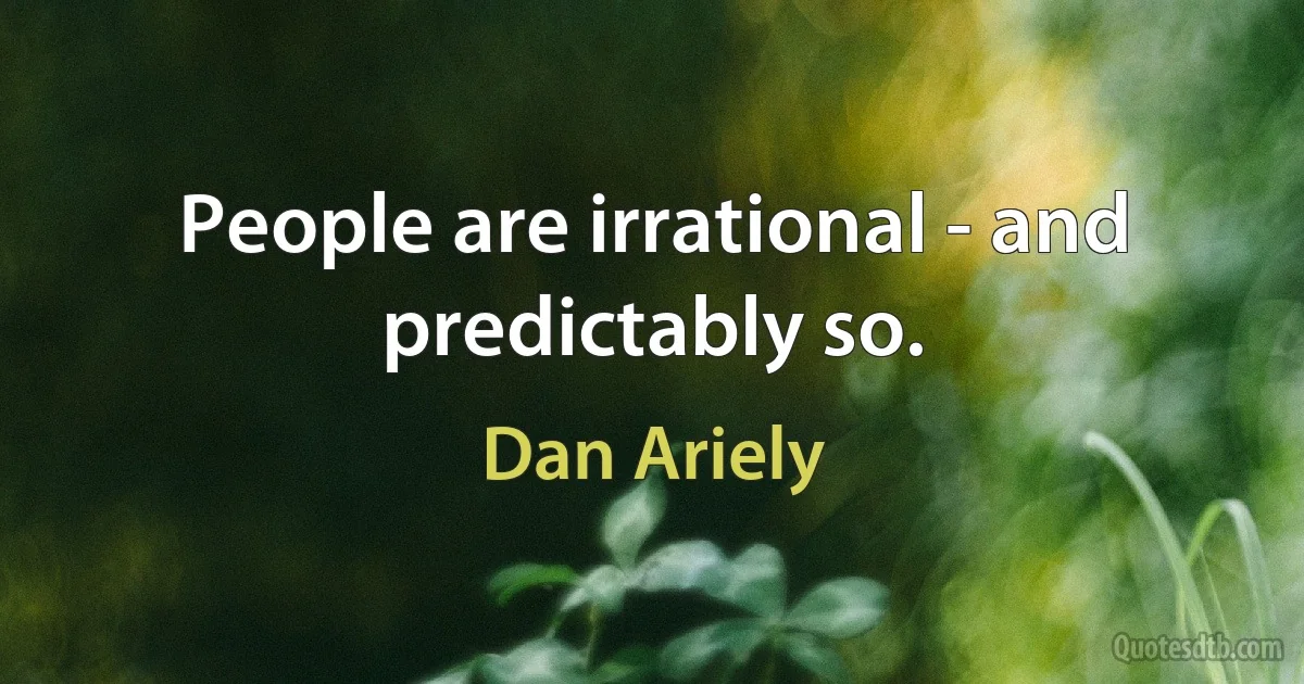 People are irrational - and predictably so. (Dan Ariely)