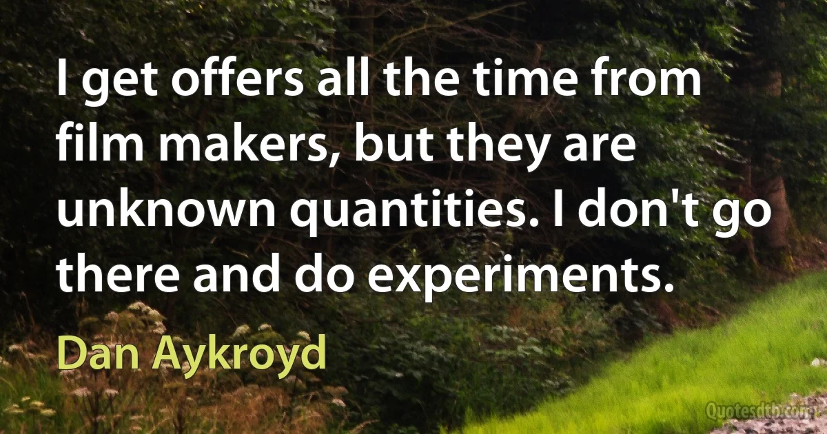 I get offers all the time from film makers, but they are unknown quantities. I don't go there and do experiments. (Dan Aykroyd)