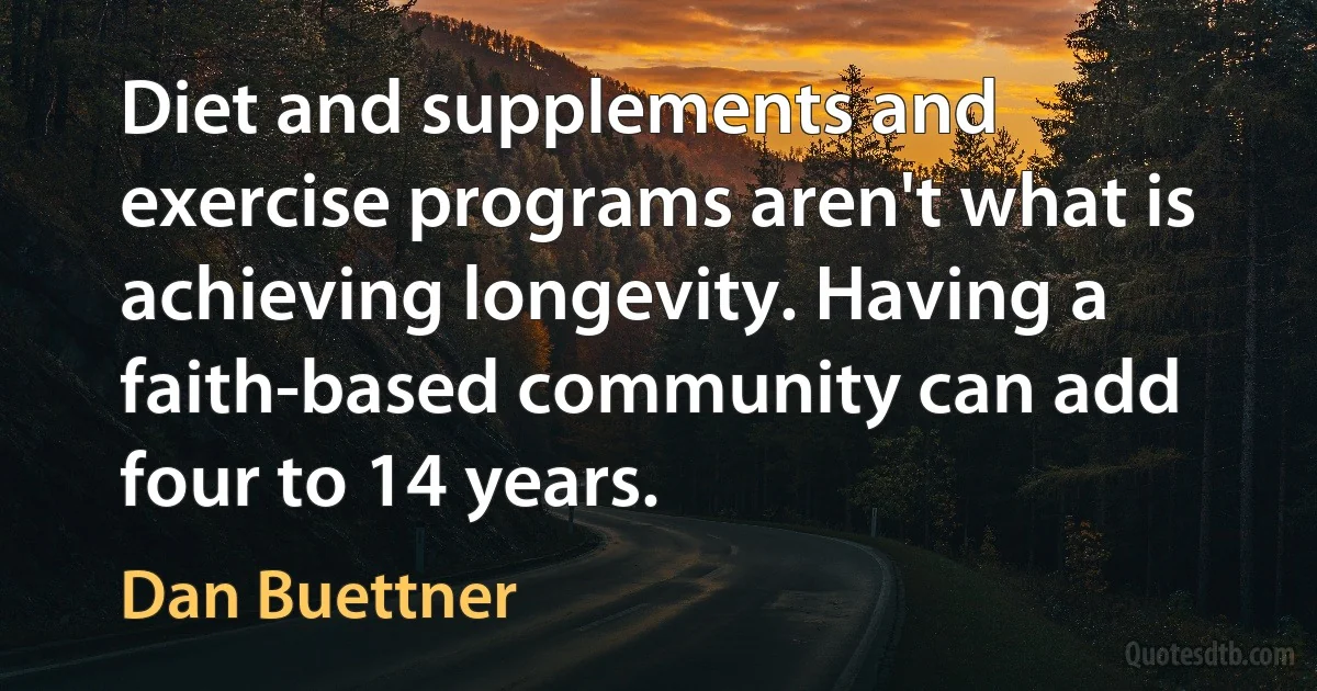 Diet and supplements and exercise programs aren't what is achieving longevity. Having a faith-based community can add four to 14 years. (Dan Buettner)