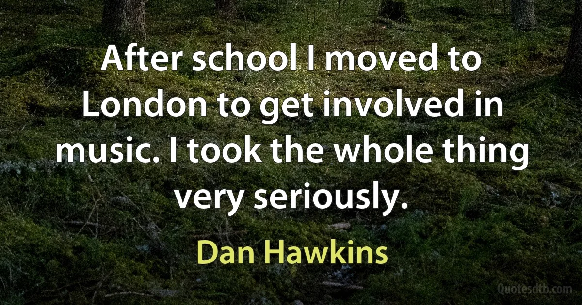 After school I moved to London to get involved in music. I took the whole thing very seriously. (Dan Hawkins)