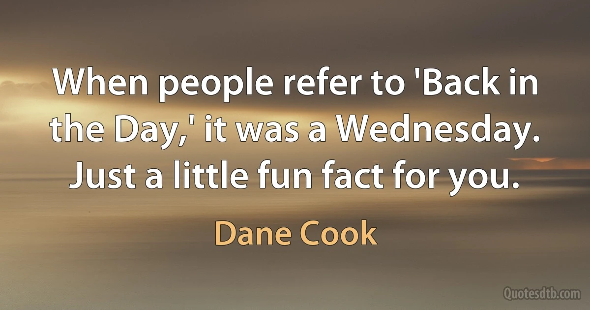 When people refer to 'Back in the Day,' it was a Wednesday. Just a little fun fact for you. (Dane Cook)