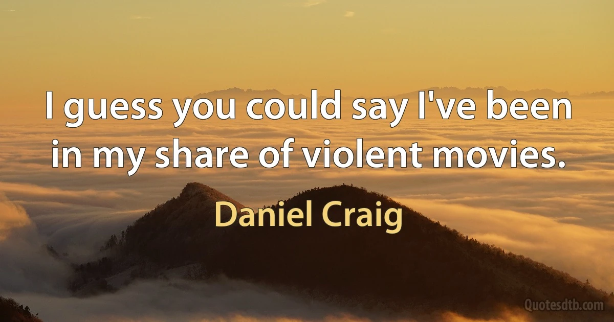 I guess you could say I've been in my share of violent movies. (Daniel Craig)