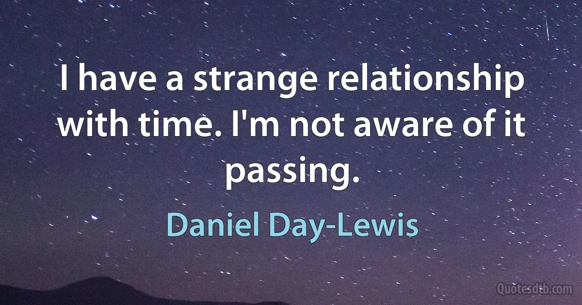 I have a strange relationship with time. I'm not aware of it passing. (Daniel Day-Lewis)