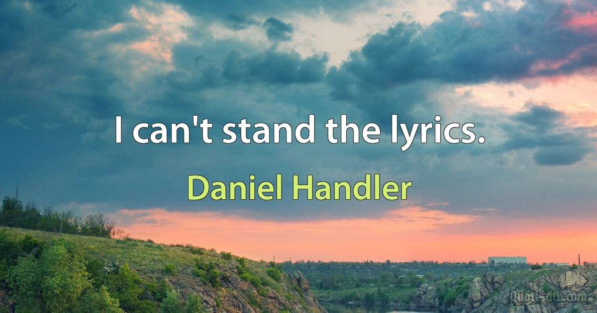 I can't stand the lyrics. (Daniel Handler)