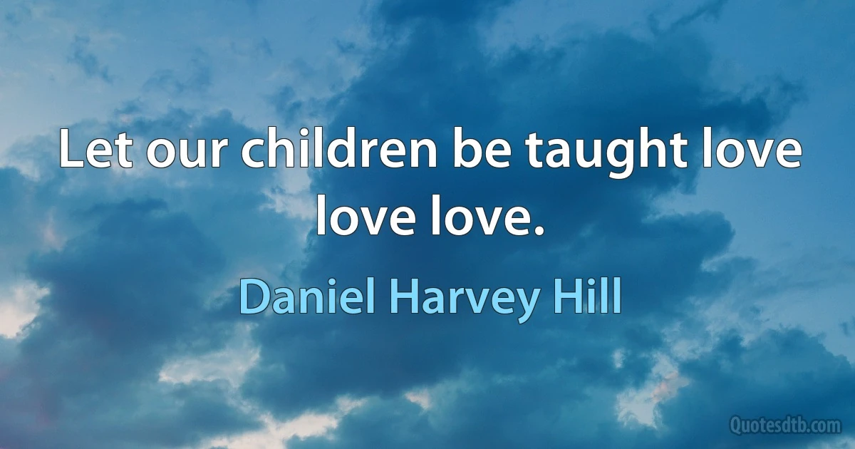 Let our children be taught love love love. (Daniel Harvey Hill)