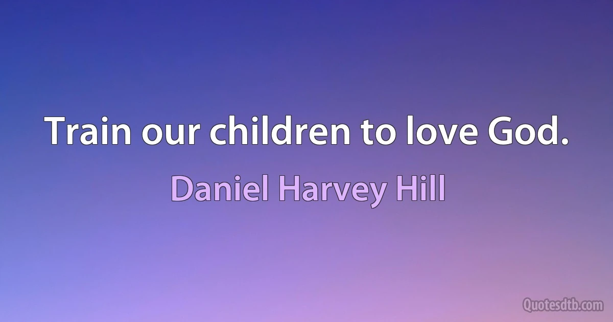 Train our children to love God. (Daniel Harvey Hill)