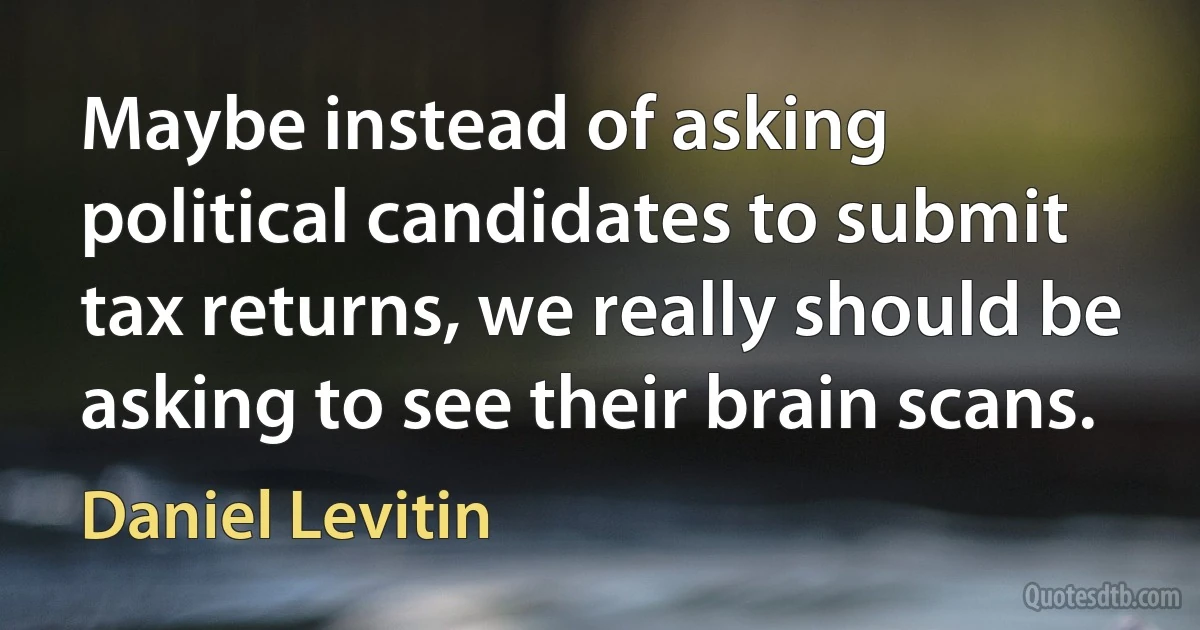 Maybe instead of asking political candidates to submit tax returns, we really should be asking to see their brain scans. (Daniel Levitin)