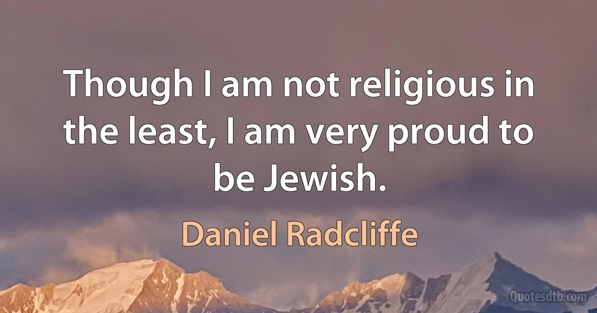 Though I am not religious in the least, I am very proud to be Jewish. (Daniel Radcliffe)