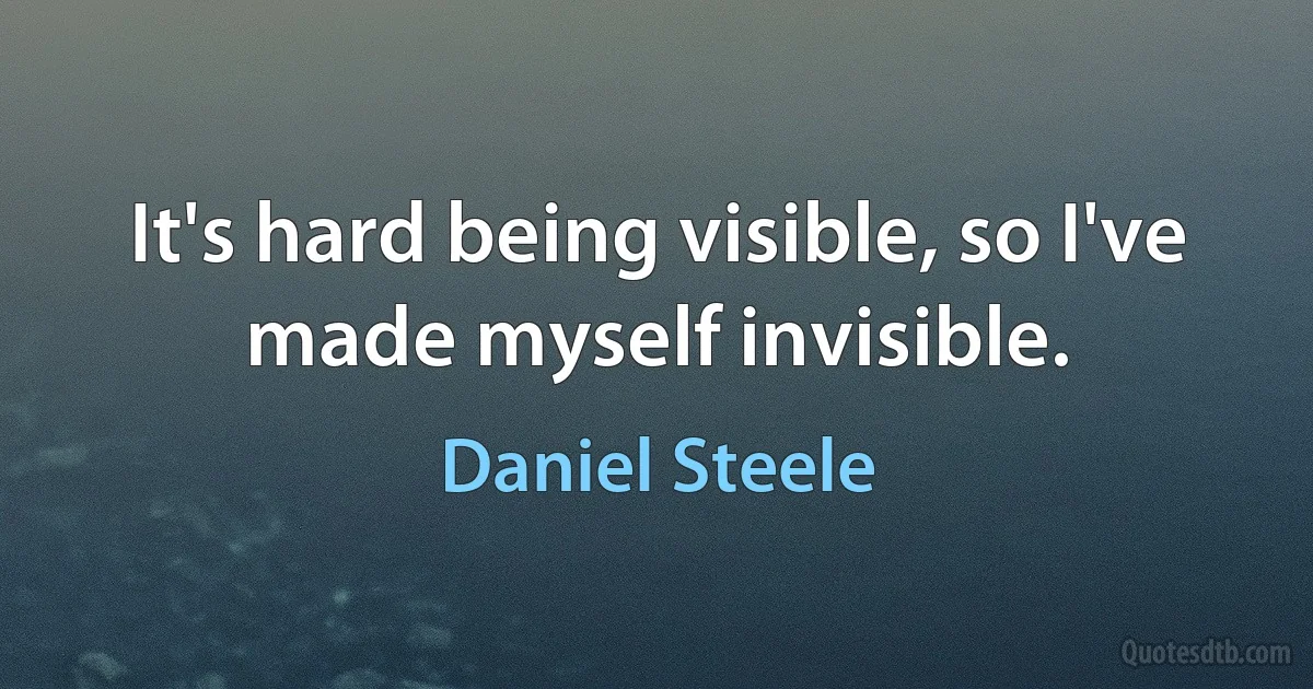 It's hard being visible, so I've made myself invisible. (Daniel Steele)