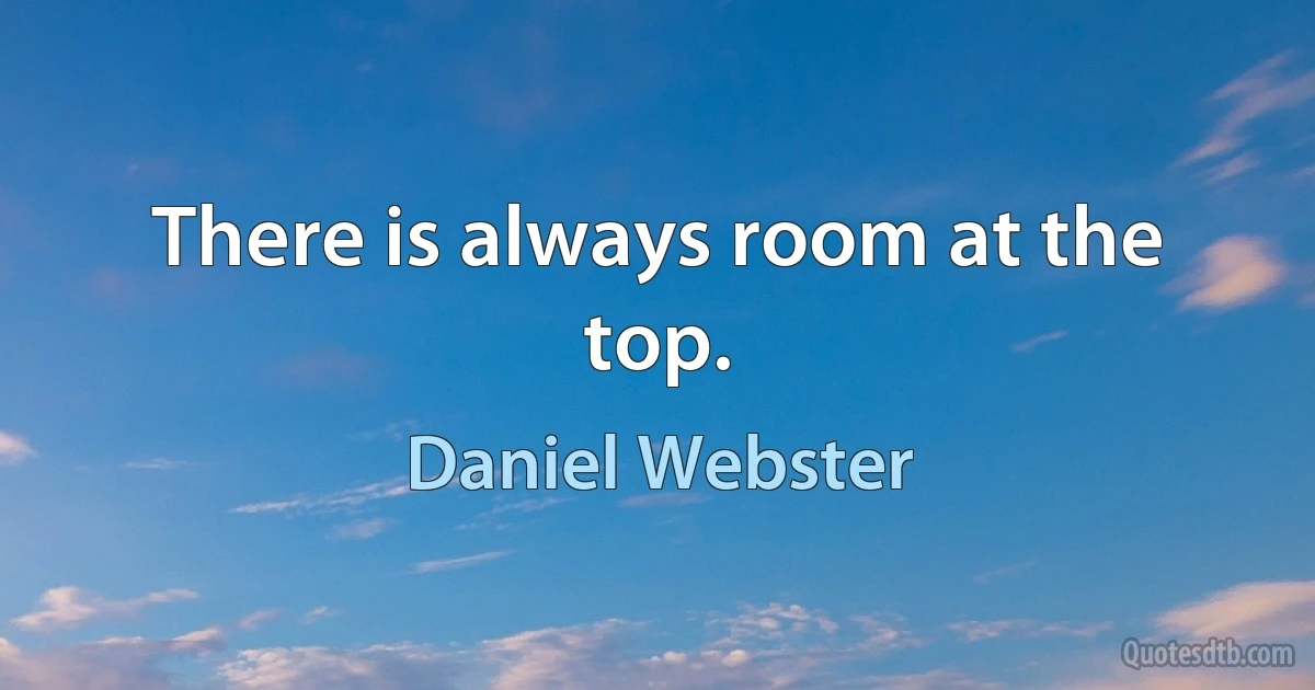 There is always room at the top. (Daniel Webster)