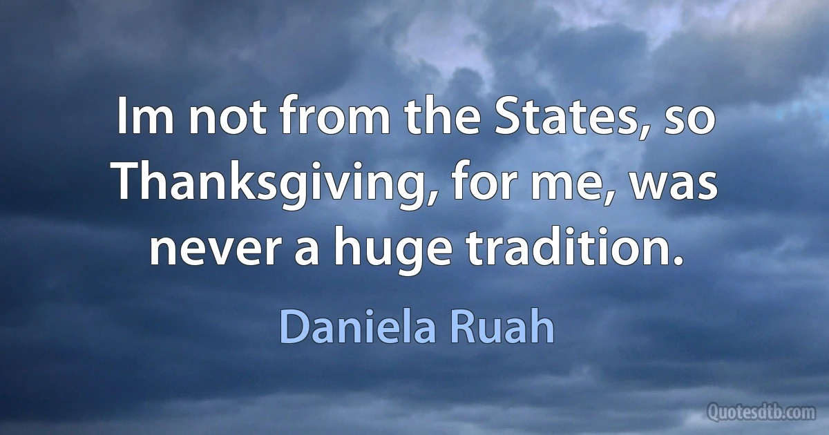 Im not from the States, so Thanksgiving, for me, was never a huge tradition. (Daniela Ruah)