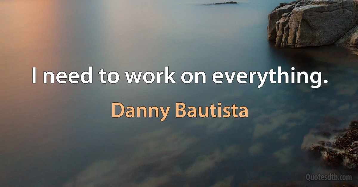 I need to work on everything. (Danny Bautista)