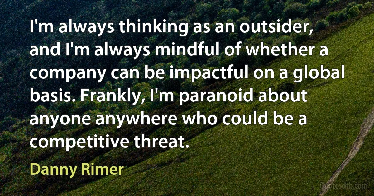 I'm always thinking as an outsider, and I'm always mindful of whether a company can be impactful on a global basis. Frankly, I'm paranoid about anyone anywhere who could be a competitive threat. (Danny Rimer)