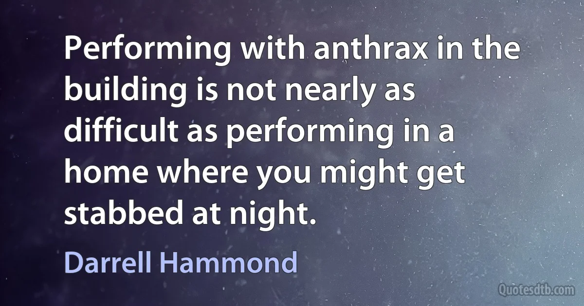 Performing with anthrax in the building is not nearly as difficult as performing in a home where you might get stabbed at night. (Darrell Hammond)