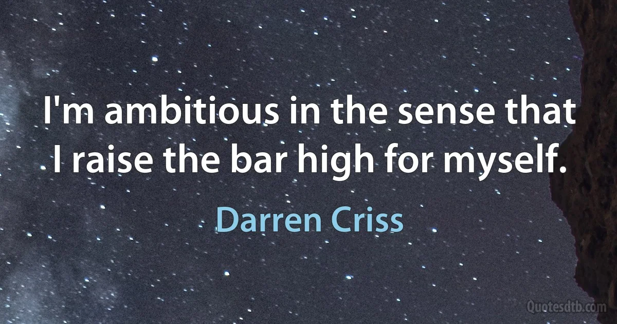 I'm ambitious in the sense that I raise the bar high for myself. (Darren Criss)