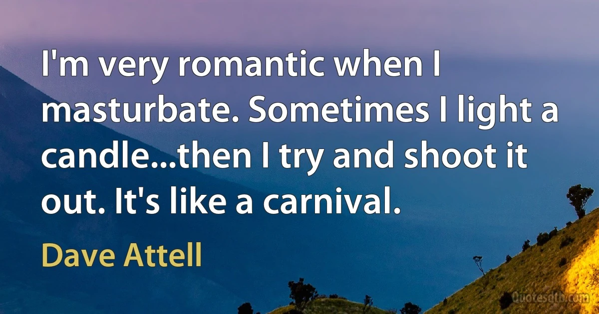 I'm very romantic when I masturbate. Sometimes I light a candle...then I try and shoot it out. It's like a carnival. (Dave Attell)