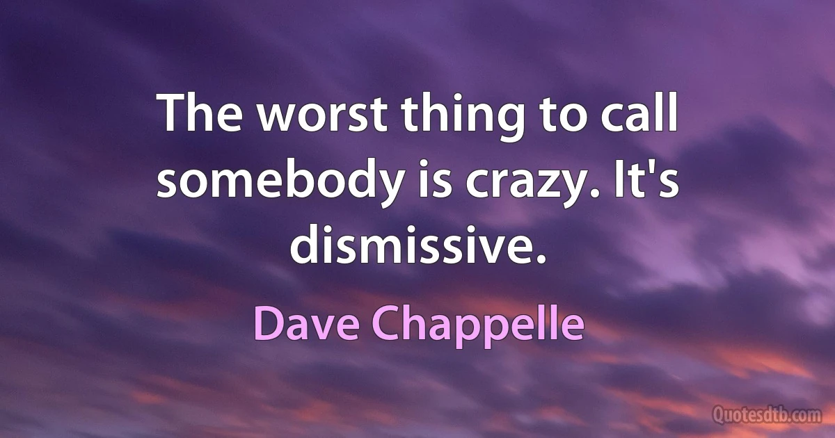 The worst thing to call somebody is crazy. It's dismissive. (Dave Chappelle)