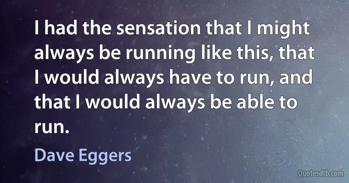 I had the sensation that I might always be running like this, that I would always have to run, and that I would always be able to run. (Dave Eggers)