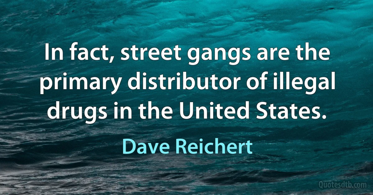 In fact, street gangs are the primary distributor of illegal drugs in the United States. (Dave Reichert)