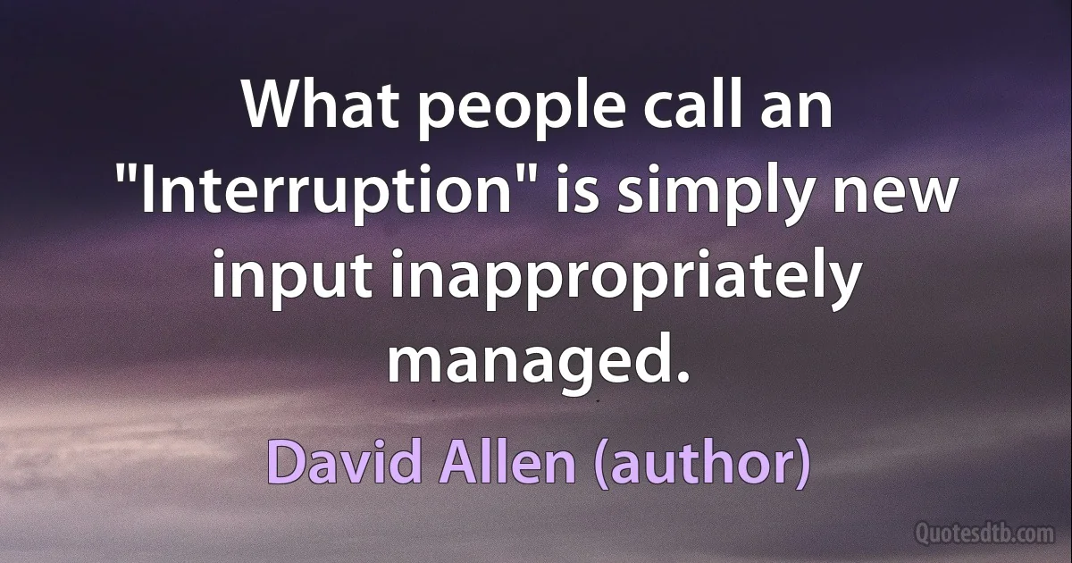 What people call an "Interruption" is simply new input inappropriately managed. (David Allen (author))