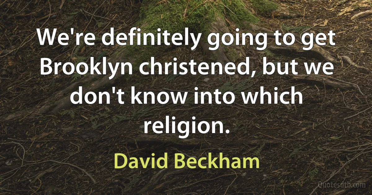 We're definitely going to get Brooklyn christened, but we don't know into which religion. (David Beckham)