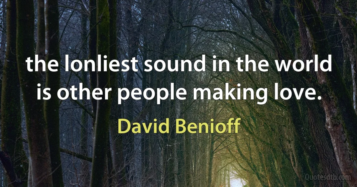 the lonliest sound in the world is other people making love. (David Benioff)