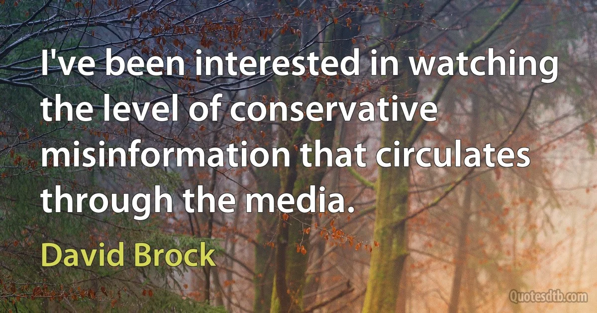 I've been interested in watching the level of conservative misinformation that circulates through the media. (David Brock)