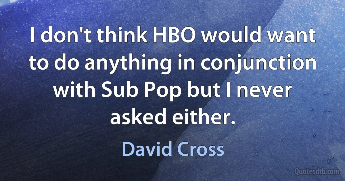 I don't think HBO would want to do anything in conjunction with Sub Pop but I never asked either. (David Cross)