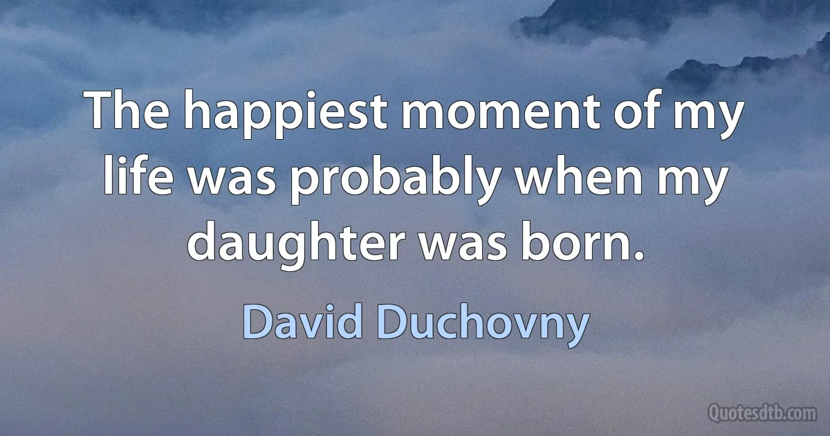 The happiest moment of my life was probably when my daughter was born. (David Duchovny)