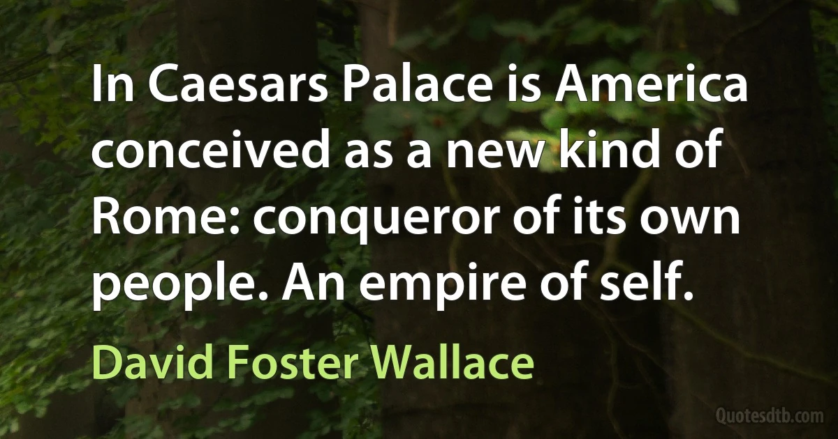 In Caesars Palace is America conceived as a new kind of Rome: conqueror of its own people. An empire of self. (David Foster Wallace)