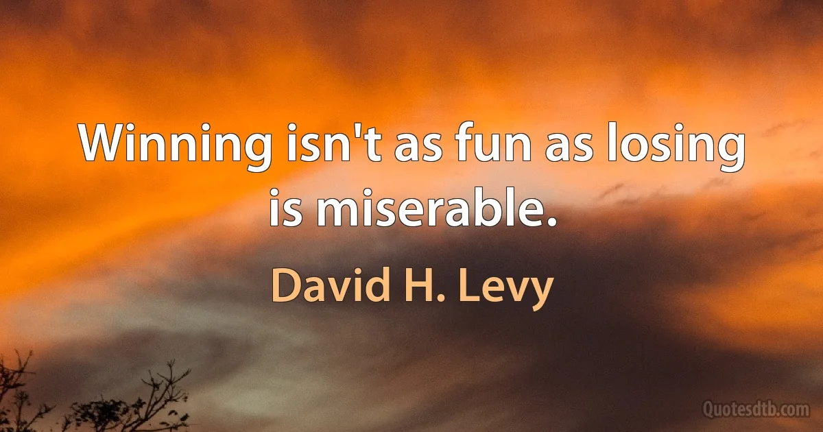 Winning isn't as fun as losing is miserable. (David H. Levy)