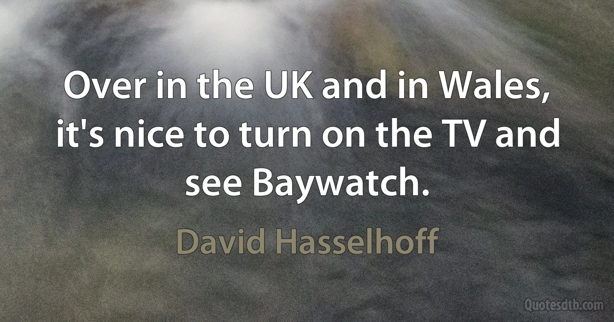 Over in the UK and in Wales, it's nice to turn on the TV and see Baywatch. (David Hasselhoff)