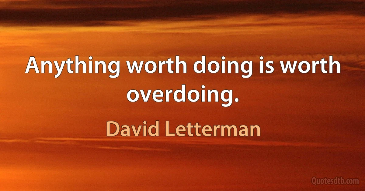 Anything worth doing is worth overdoing. (David Letterman)