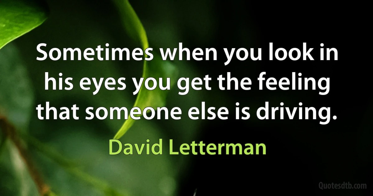 Sometimes when you look in his eyes you get the feeling that someone else is driving. (David Letterman)