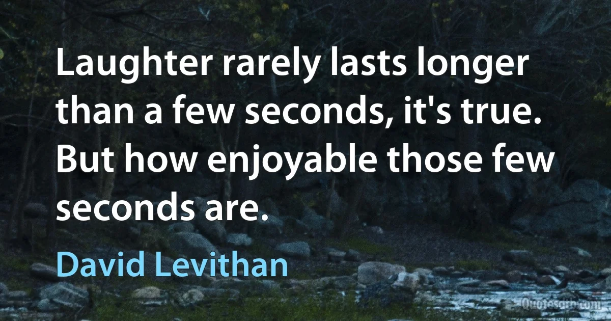 Laughter rarely lasts longer than a few seconds, it's true. But how enjoyable those few seconds are. (David Levithan)