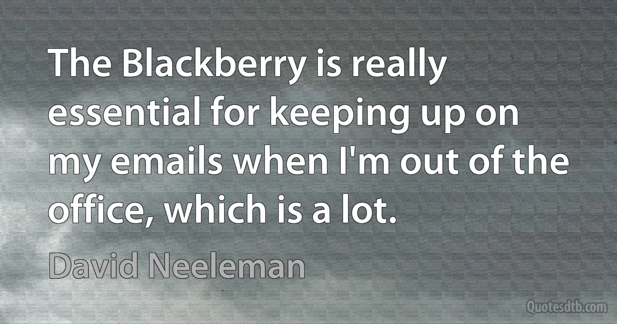 The Blackberry is really essential for keeping up on my emails when I'm out of the office, which is a lot. (David Neeleman)