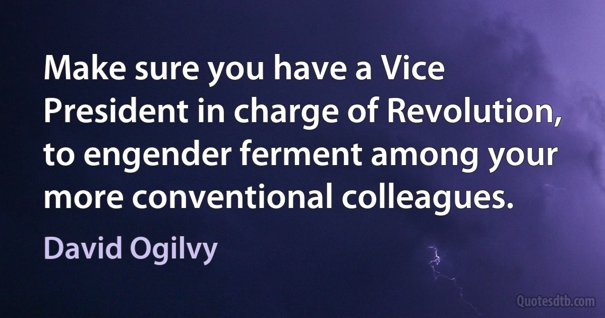 Make sure you have a Vice President in charge of Revolution, to engender ferment among your more conventional colleagues. (David Ogilvy)