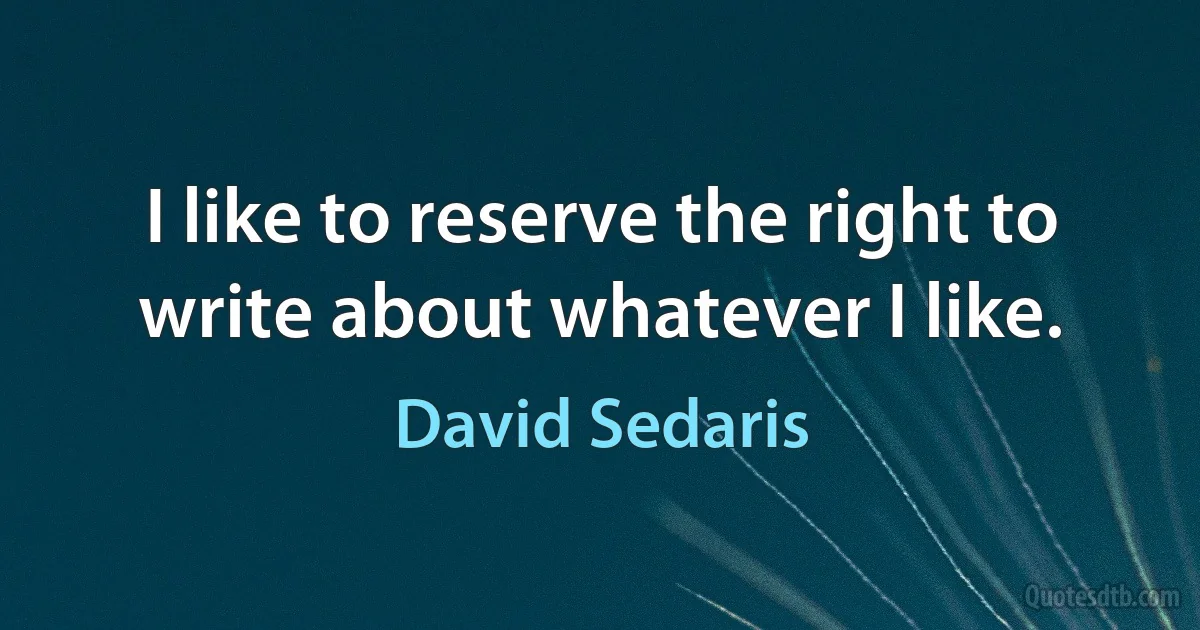 I like to reserve the right to write about whatever I like. (David Sedaris)