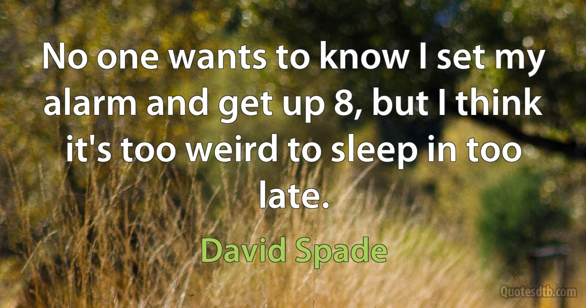 No one wants to know I set my alarm and get up 8, but I think it's too weird to sleep in too late. (David Spade)