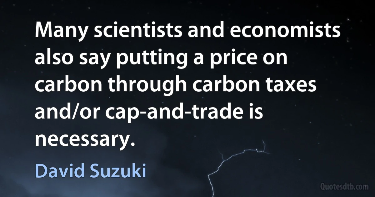 Many scientists and economists also say putting a price on carbon through carbon taxes and/or cap-and-trade is necessary. (David Suzuki)