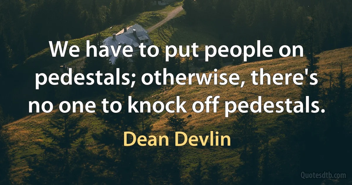 We have to put people on pedestals; otherwise, there's no one to knock off pedestals. (Dean Devlin)