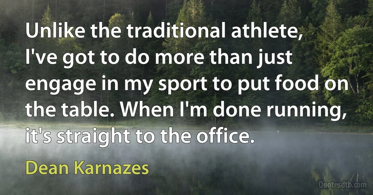 Unlike the traditional athlete, I've got to do more than just engage in my sport to put food on the table. When I'm done running, it's straight to the office. (Dean Karnazes)