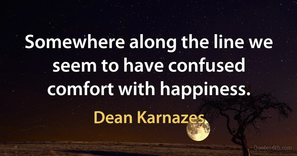 Somewhere along the line we seem to have confused comfort with happiness. (Dean Karnazes)