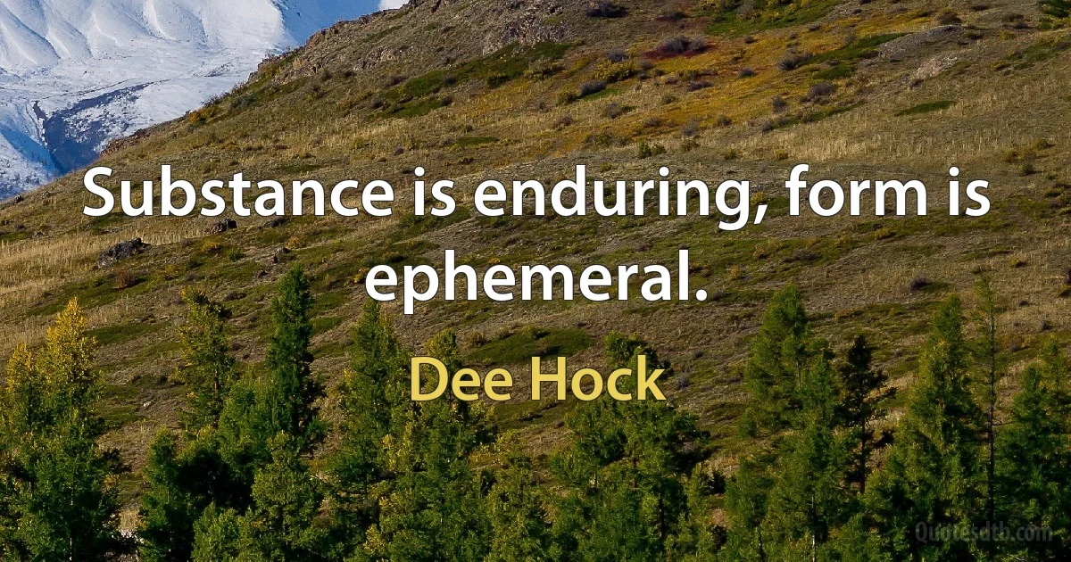 Substance is enduring, form is ephemeral. (Dee Hock)